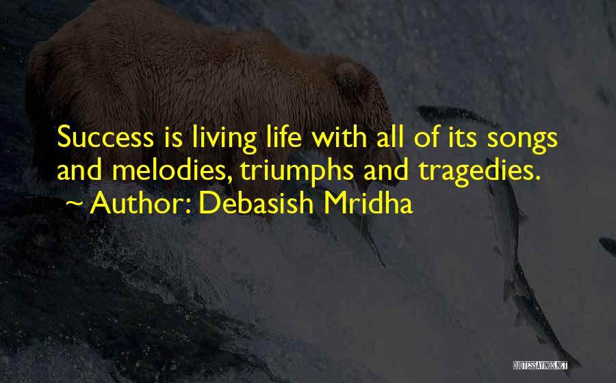 Debasish Mridha Quotes: Success Is Living Life With All Of Its Songs And Melodies, Triumphs And Tragedies.