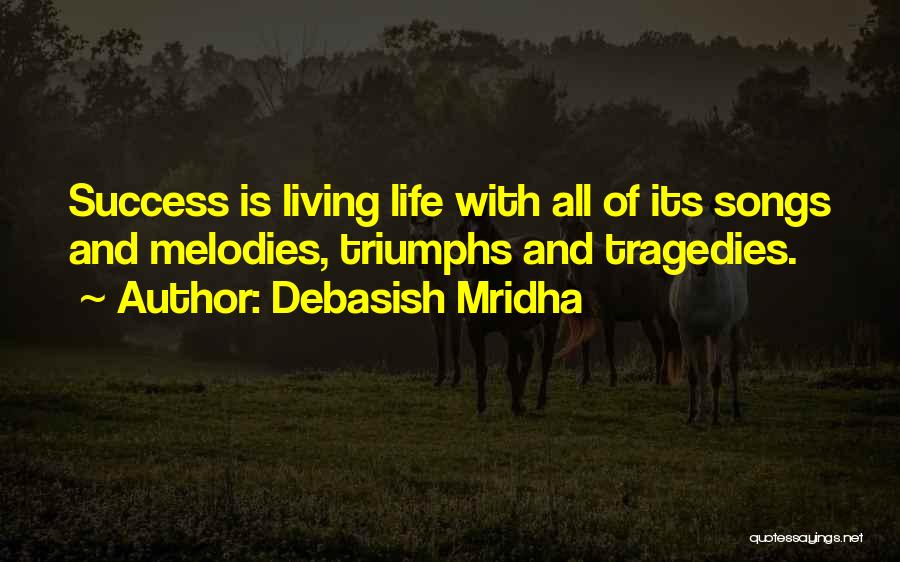 Debasish Mridha Quotes: Success Is Living Life With All Of Its Songs And Melodies, Triumphs And Tragedies.