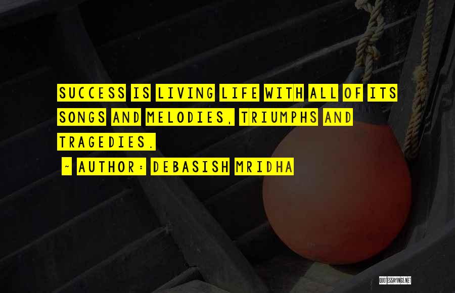 Debasish Mridha Quotes: Success Is Living Life With All Of Its Songs And Melodies, Triumphs And Tragedies.