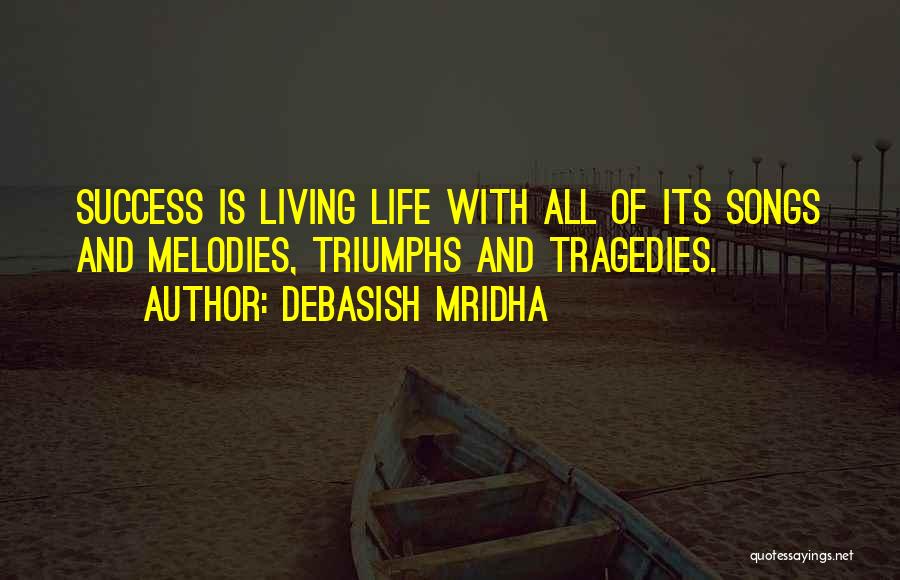 Debasish Mridha Quotes: Success Is Living Life With All Of Its Songs And Melodies, Triumphs And Tragedies.