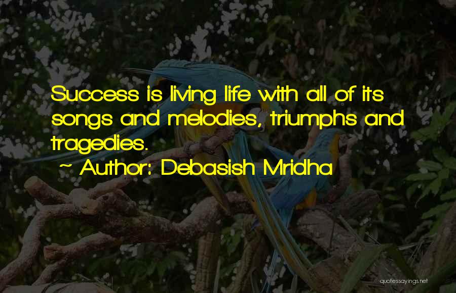 Debasish Mridha Quotes: Success Is Living Life With All Of Its Songs And Melodies, Triumphs And Tragedies.