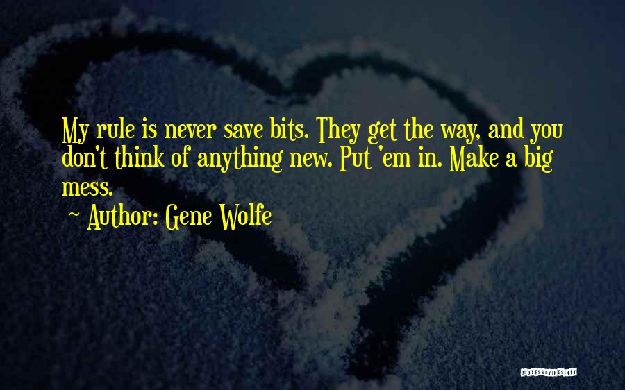 Gene Wolfe Quotes: My Rule Is Never Save Bits. They Get The Way, And You Don't Think Of Anything New. Put 'em In.