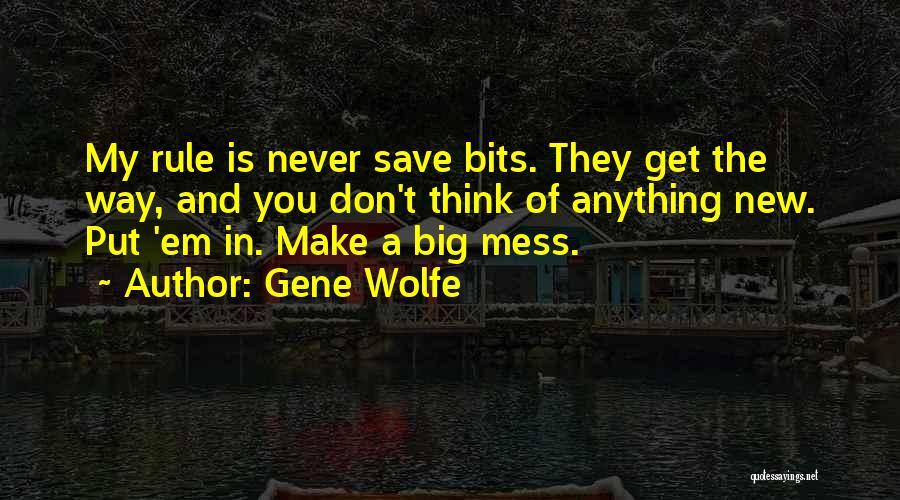 Gene Wolfe Quotes: My Rule Is Never Save Bits. They Get The Way, And You Don't Think Of Anything New. Put 'em In.