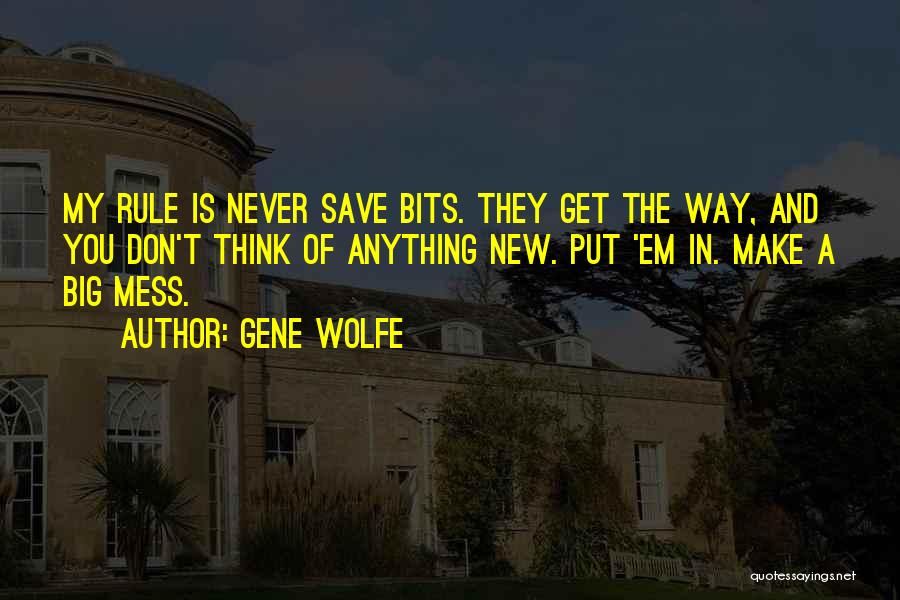 Gene Wolfe Quotes: My Rule Is Never Save Bits. They Get The Way, And You Don't Think Of Anything New. Put 'em In.