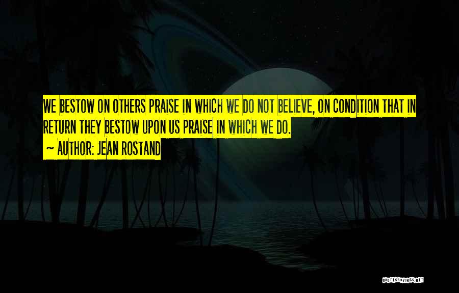 Jean Rostand Quotes: We Bestow On Others Praise In Which We Do Not Believe, On Condition That In Return They Bestow Upon Us