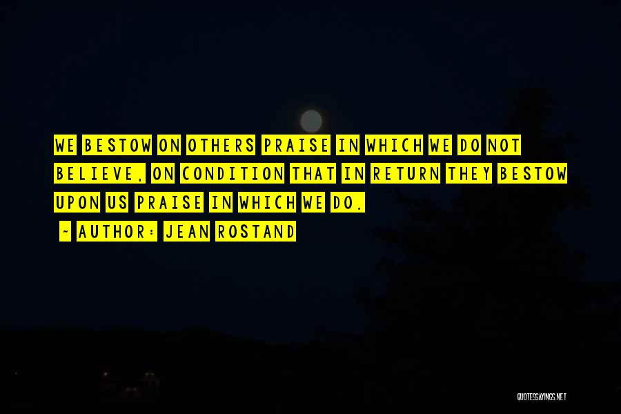 Jean Rostand Quotes: We Bestow On Others Praise In Which We Do Not Believe, On Condition That In Return They Bestow Upon Us