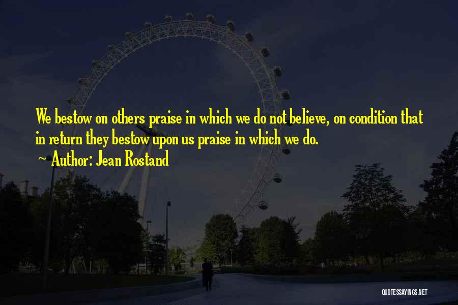 Jean Rostand Quotes: We Bestow On Others Praise In Which We Do Not Believe, On Condition That In Return They Bestow Upon Us