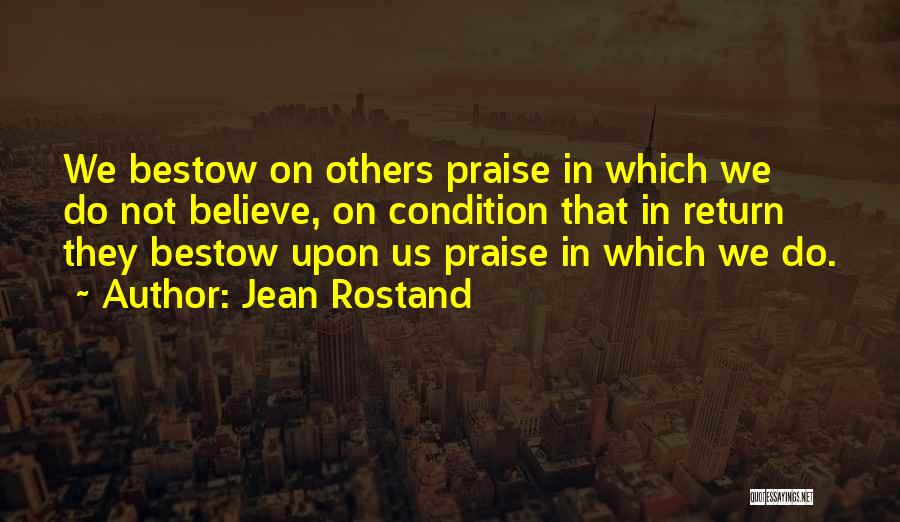 Jean Rostand Quotes: We Bestow On Others Praise In Which We Do Not Believe, On Condition That In Return They Bestow Upon Us