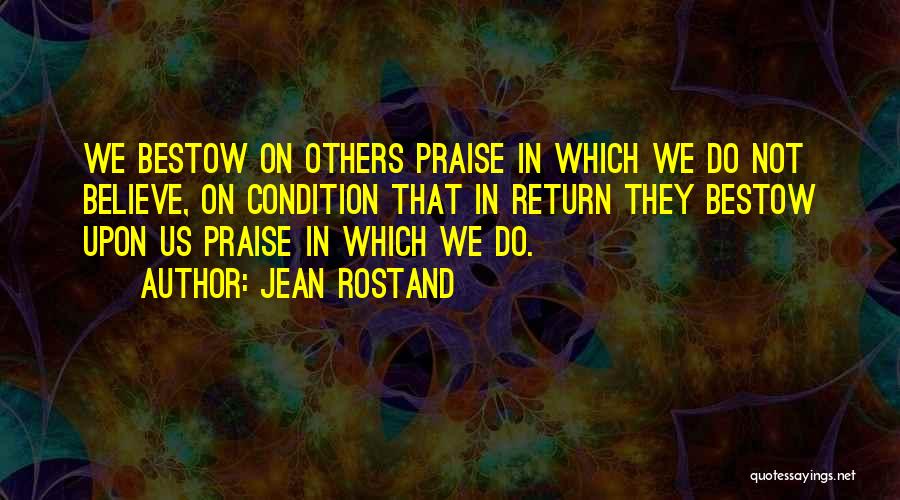 Jean Rostand Quotes: We Bestow On Others Praise In Which We Do Not Believe, On Condition That In Return They Bestow Upon Us