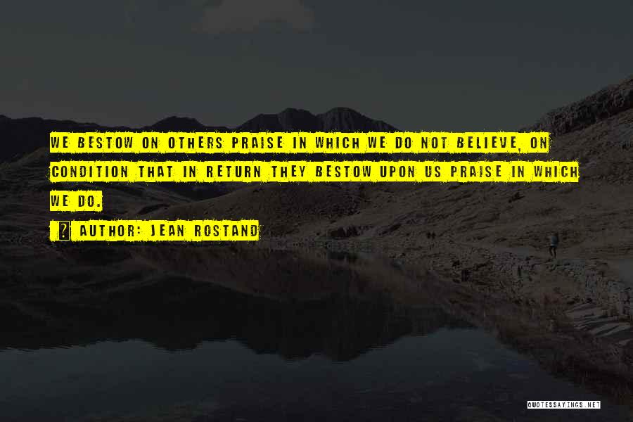 Jean Rostand Quotes: We Bestow On Others Praise In Which We Do Not Believe, On Condition That In Return They Bestow Upon Us