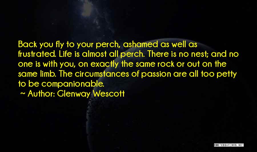 Glenway Wescott Quotes: Back You Fly To Your Perch, Ashamed As Well As Frustrated. Life Is Almost All Perch. There Is No Nest;