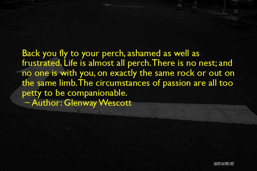 Glenway Wescott Quotes: Back You Fly To Your Perch, Ashamed As Well As Frustrated. Life Is Almost All Perch. There Is No Nest;