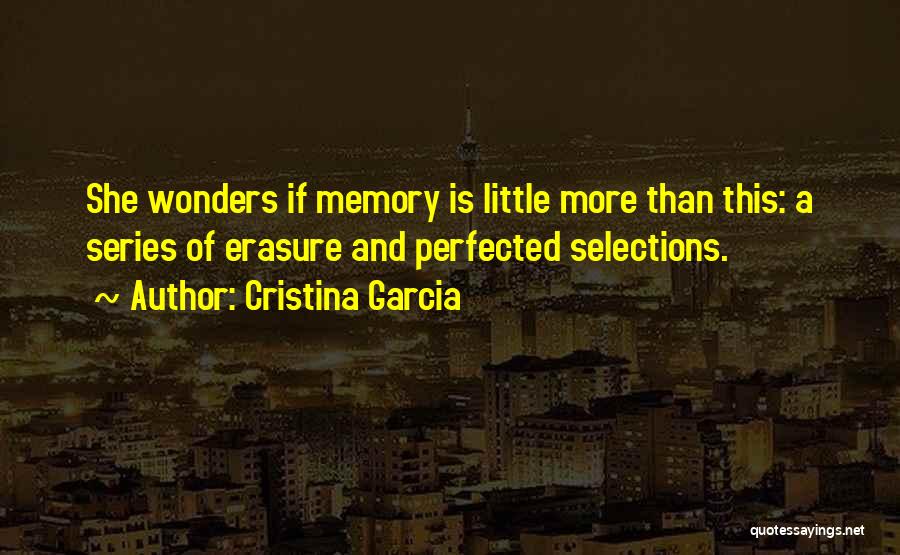 Cristina Garcia Quotes: She Wonders If Memory Is Little More Than This: A Series Of Erasure And Perfected Selections.