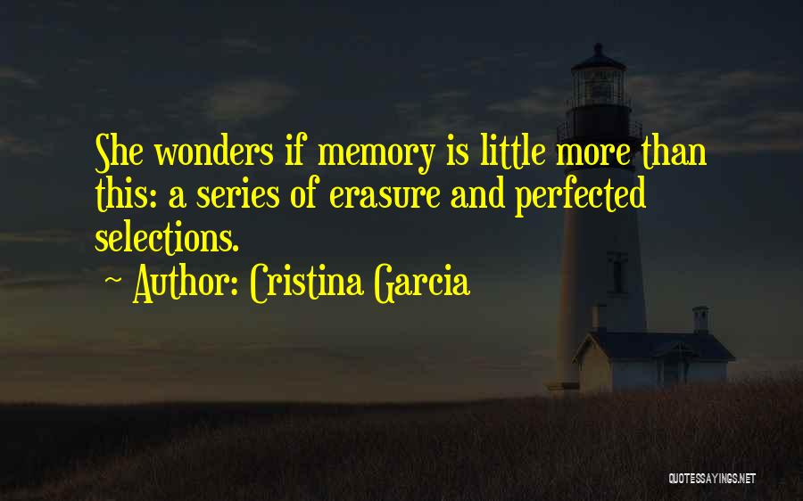 Cristina Garcia Quotes: She Wonders If Memory Is Little More Than This: A Series Of Erasure And Perfected Selections.