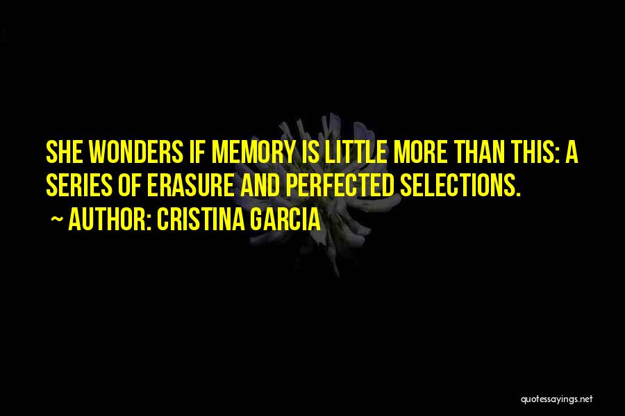 Cristina Garcia Quotes: She Wonders If Memory Is Little More Than This: A Series Of Erasure And Perfected Selections.