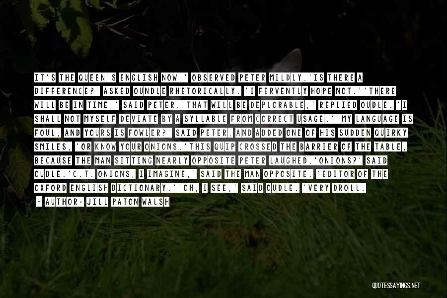 Jill Paton Walsh Quotes: It's The Queen's English Now,' Observed Peter Mildly.'is There A Difference?' Asked Oundle Rhetorically. 'i Fervently Hope Not.''there Will Be
