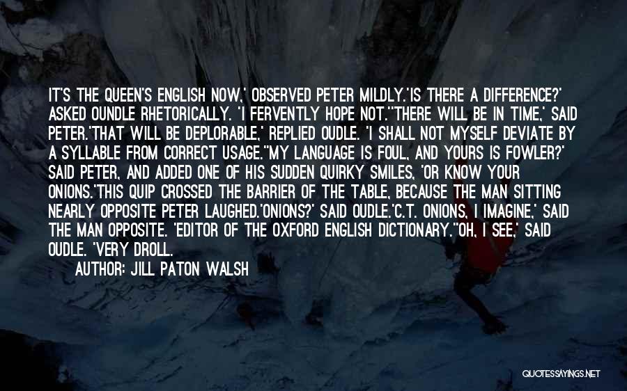 Jill Paton Walsh Quotes: It's The Queen's English Now,' Observed Peter Mildly.'is There A Difference?' Asked Oundle Rhetorically. 'i Fervently Hope Not.''there Will Be