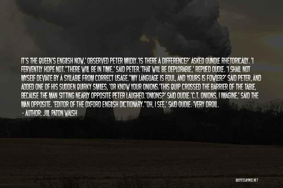 Jill Paton Walsh Quotes: It's The Queen's English Now,' Observed Peter Mildly.'is There A Difference?' Asked Oundle Rhetorically. 'i Fervently Hope Not.''there Will Be