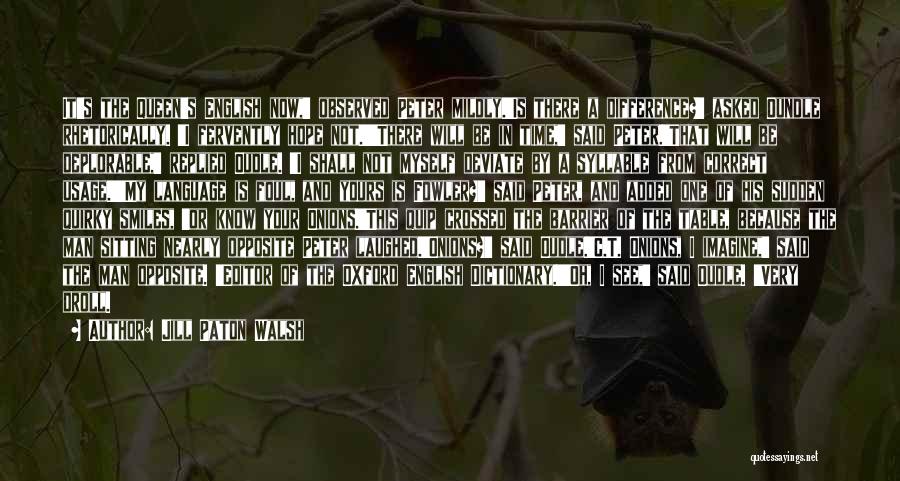 Jill Paton Walsh Quotes: It's The Queen's English Now,' Observed Peter Mildly.'is There A Difference?' Asked Oundle Rhetorically. 'i Fervently Hope Not.''there Will Be