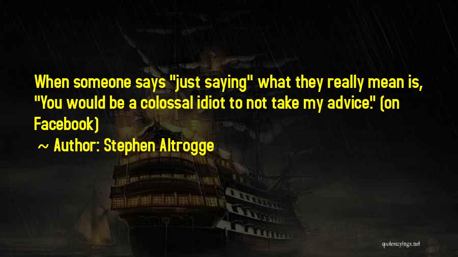 Stephen Altrogge Quotes: When Someone Says Just Saying What They Really Mean Is, You Would Be A Colossal Idiot To Not Take My