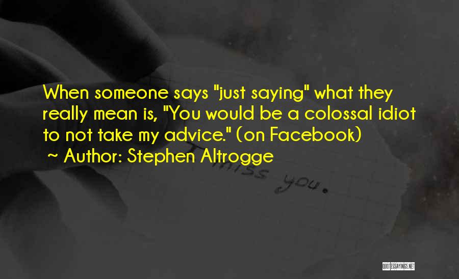 Stephen Altrogge Quotes: When Someone Says Just Saying What They Really Mean Is, You Would Be A Colossal Idiot To Not Take My