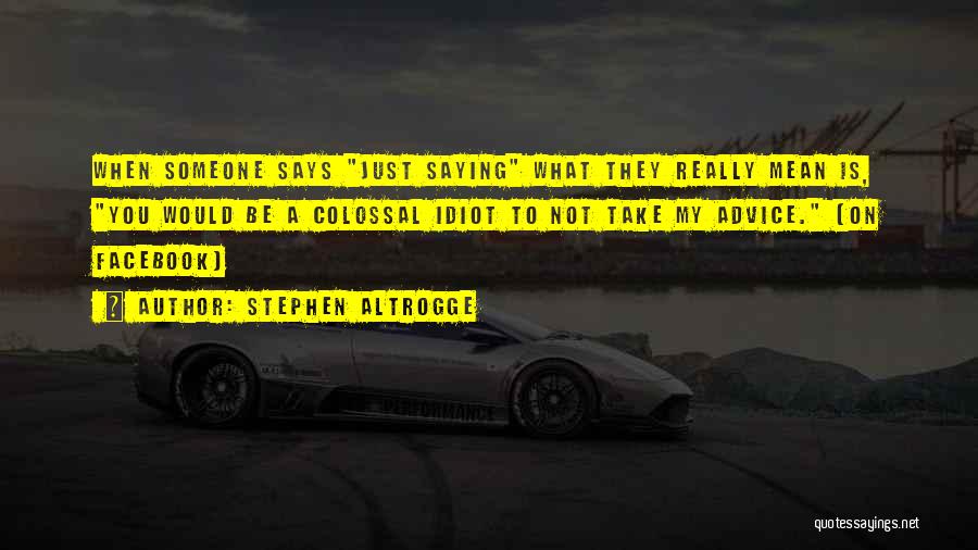 Stephen Altrogge Quotes: When Someone Says Just Saying What They Really Mean Is, You Would Be A Colossal Idiot To Not Take My