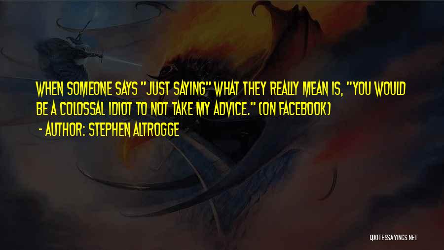 Stephen Altrogge Quotes: When Someone Says Just Saying What They Really Mean Is, You Would Be A Colossal Idiot To Not Take My