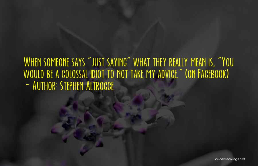 Stephen Altrogge Quotes: When Someone Says Just Saying What They Really Mean Is, You Would Be A Colossal Idiot To Not Take My