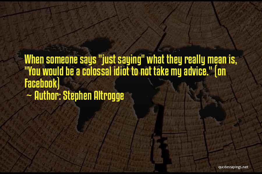 Stephen Altrogge Quotes: When Someone Says Just Saying What They Really Mean Is, You Would Be A Colossal Idiot To Not Take My