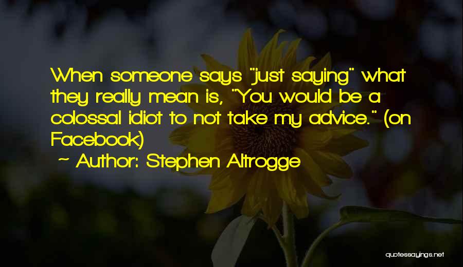 Stephen Altrogge Quotes: When Someone Says Just Saying What They Really Mean Is, You Would Be A Colossal Idiot To Not Take My