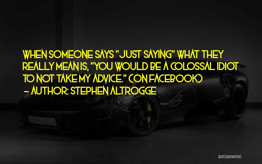 Stephen Altrogge Quotes: When Someone Says Just Saying What They Really Mean Is, You Would Be A Colossal Idiot To Not Take My