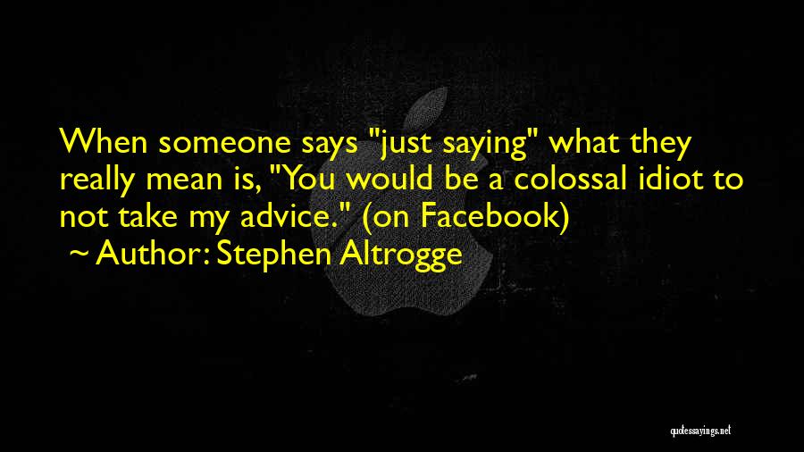 Stephen Altrogge Quotes: When Someone Says Just Saying What They Really Mean Is, You Would Be A Colossal Idiot To Not Take My