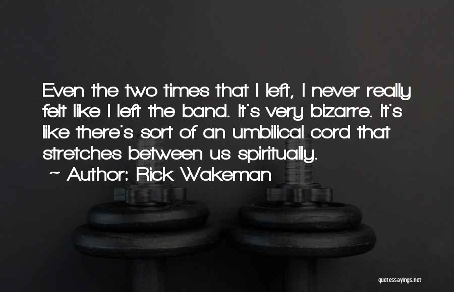 Rick Wakeman Quotes: Even The Two Times That I Left, I Never Really Felt Like I Left The Band. It's Very Bizarre. It's