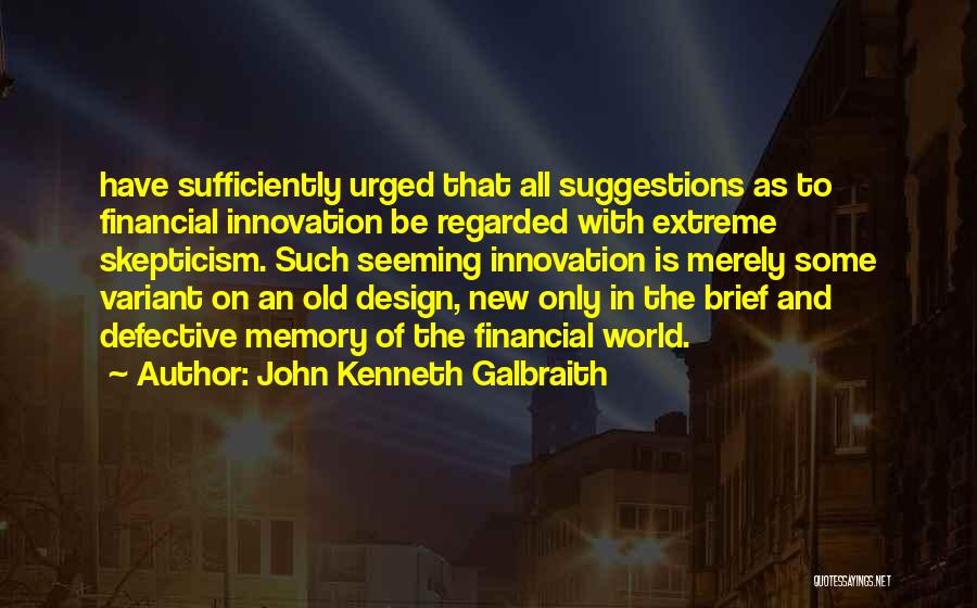 John Kenneth Galbraith Quotes: Have Sufficiently Urged That All Suggestions As To Financial Innovation Be Regarded With Extreme Skepticism. Such Seeming Innovation Is Merely