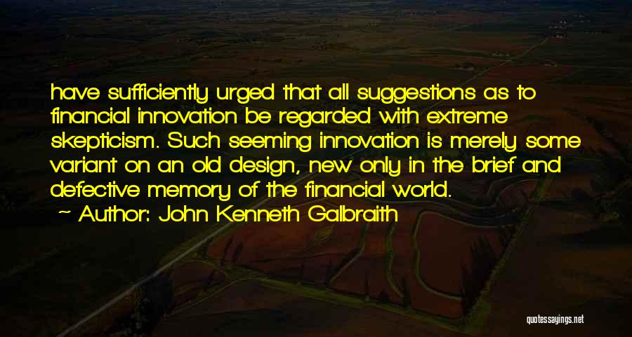 John Kenneth Galbraith Quotes: Have Sufficiently Urged That All Suggestions As To Financial Innovation Be Regarded With Extreme Skepticism. Such Seeming Innovation Is Merely