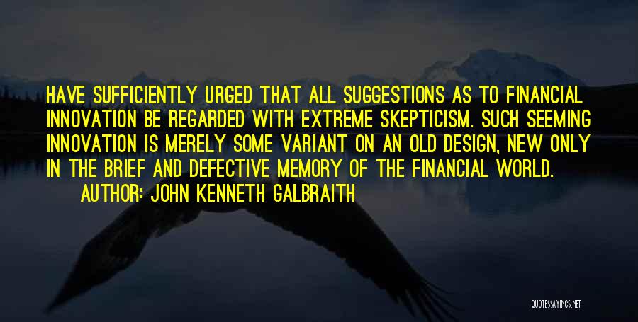 John Kenneth Galbraith Quotes: Have Sufficiently Urged That All Suggestions As To Financial Innovation Be Regarded With Extreme Skepticism. Such Seeming Innovation Is Merely