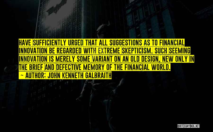John Kenneth Galbraith Quotes: Have Sufficiently Urged That All Suggestions As To Financial Innovation Be Regarded With Extreme Skepticism. Such Seeming Innovation Is Merely