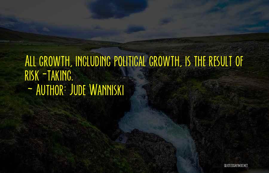 Jude Wanniski Quotes: All Growth, Including Political Growth, Is The Result Of Risk-taking.