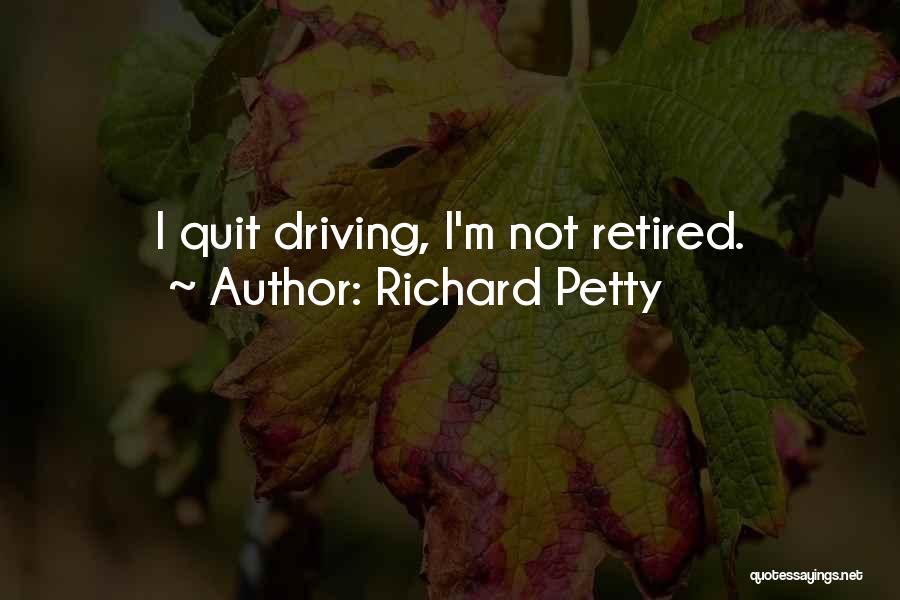 Richard Petty Quotes: I Quit Driving, I'm Not Retired.
