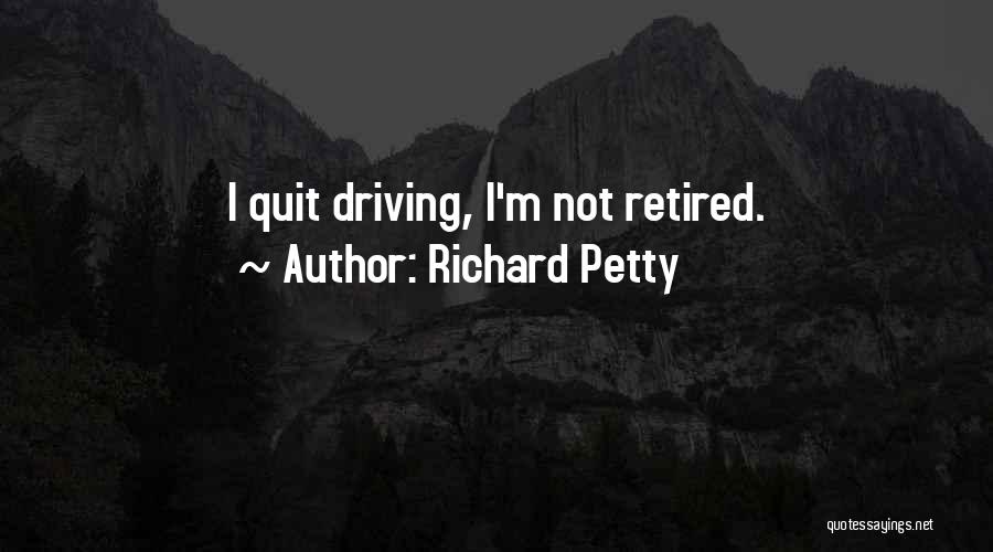 Richard Petty Quotes: I Quit Driving, I'm Not Retired.