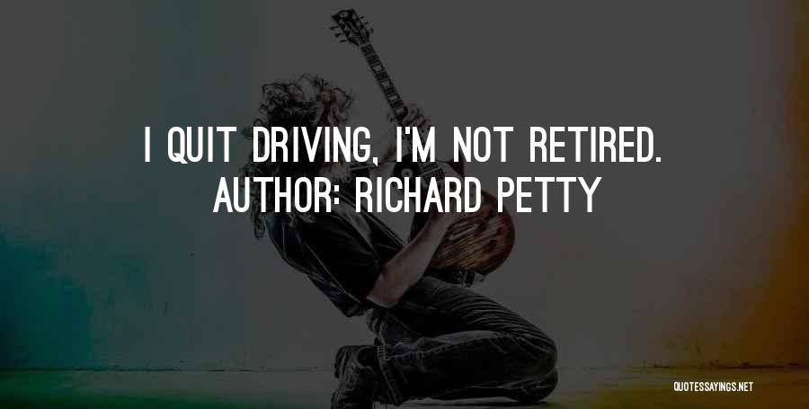 Richard Petty Quotes: I Quit Driving, I'm Not Retired.