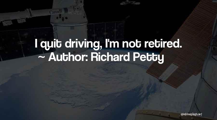 Richard Petty Quotes: I Quit Driving, I'm Not Retired.