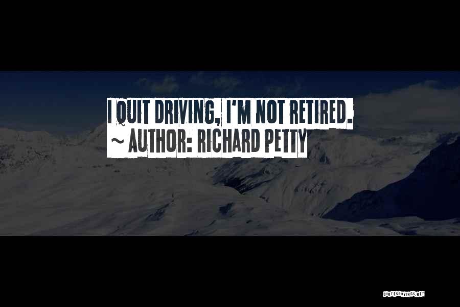 Richard Petty Quotes: I Quit Driving, I'm Not Retired.
