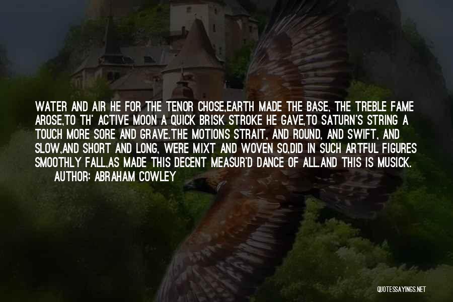 Abraham Cowley Quotes: Water And Air He For The Tenor Chose,earth Made The Base, The Treble Fame Arose,to Th' Active Moon A Quick