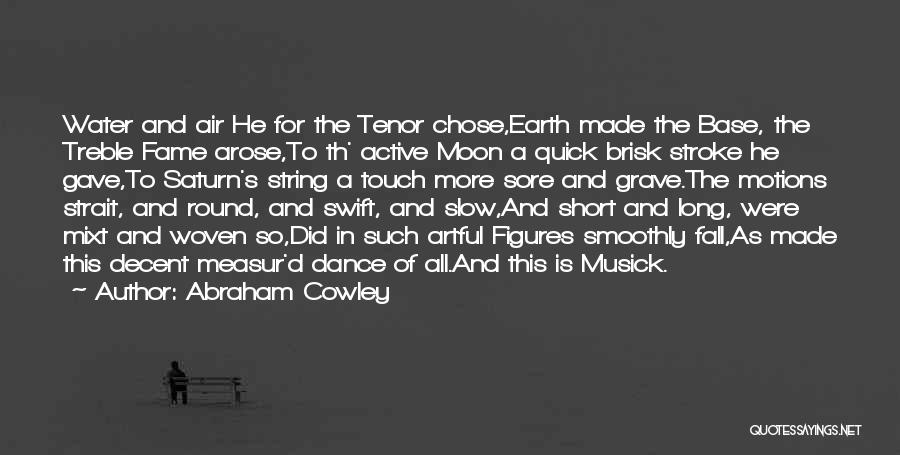 Abraham Cowley Quotes: Water And Air He For The Tenor Chose,earth Made The Base, The Treble Fame Arose,to Th' Active Moon A Quick