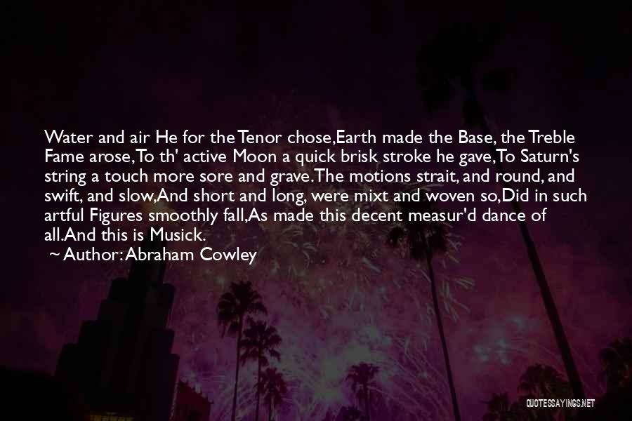 Abraham Cowley Quotes: Water And Air He For The Tenor Chose,earth Made The Base, The Treble Fame Arose,to Th' Active Moon A Quick