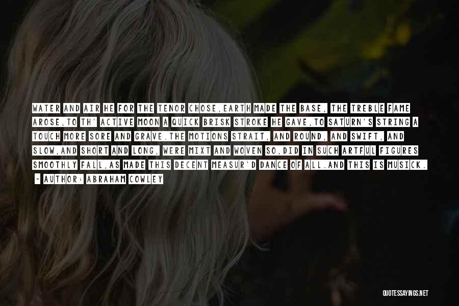Abraham Cowley Quotes: Water And Air He For The Tenor Chose,earth Made The Base, The Treble Fame Arose,to Th' Active Moon A Quick