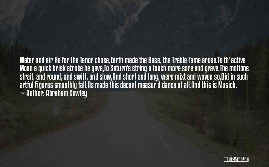 Abraham Cowley Quotes: Water And Air He For The Tenor Chose,earth Made The Base, The Treble Fame Arose,to Th' Active Moon A Quick