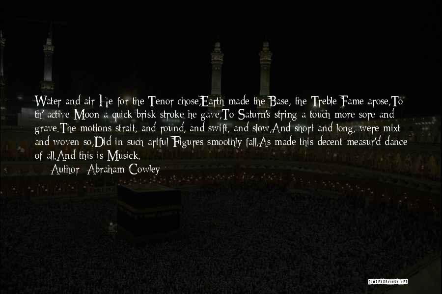 Abraham Cowley Quotes: Water And Air He For The Tenor Chose,earth Made The Base, The Treble Fame Arose,to Th' Active Moon A Quick