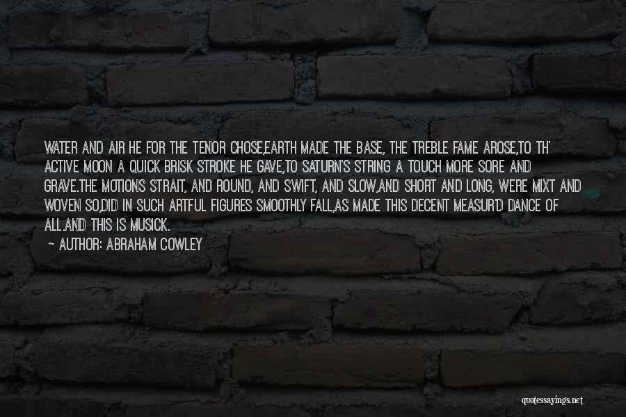 Abraham Cowley Quotes: Water And Air He For The Tenor Chose,earth Made The Base, The Treble Fame Arose,to Th' Active Moon A Quick